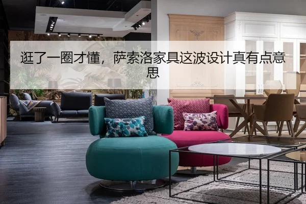 逛了一圈才懂，萨索洛家具这波设计真有点意思