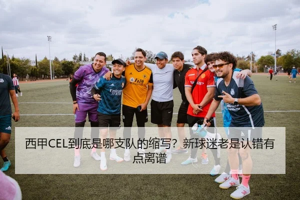 西甲CEL到底是哪支队的缩写？新球迷老是认错有点离谱（leyu）