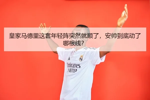 皇家马德里这套年轻阵突然就顺了，安帅到底动了哪根线？